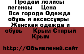 Продам лолисы -легенсы  › Цена ­ 500 - Все города Одежда, обувь и аксессуары » Женская одежда и обувь   . Крым,Старый Крым